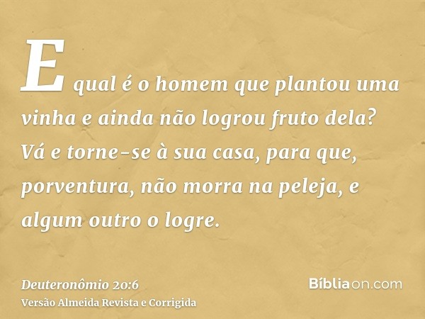 E qual é o homem que plantou uma vinha e ainda não logrou fruto dela? Vá e torne-se à sua casa, para que, porventura, não morra na peleja, e algum outro o logre