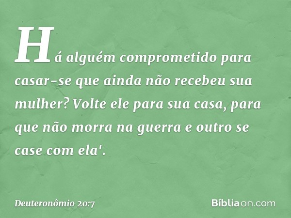 Há alguém comprometido para casar-se que ainda não recebeu sua mulher? Volte ele para sua casa, para que não morra na guerra e outro se case com ela'. -- Deuter