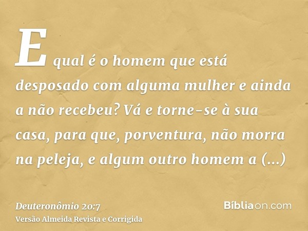 E qual é o homem que está desposado com alguma mulher e ainda a não recebeu? Vá e torne-se à sua casa, para que, porventura, não morra na peleja, e algum outro 