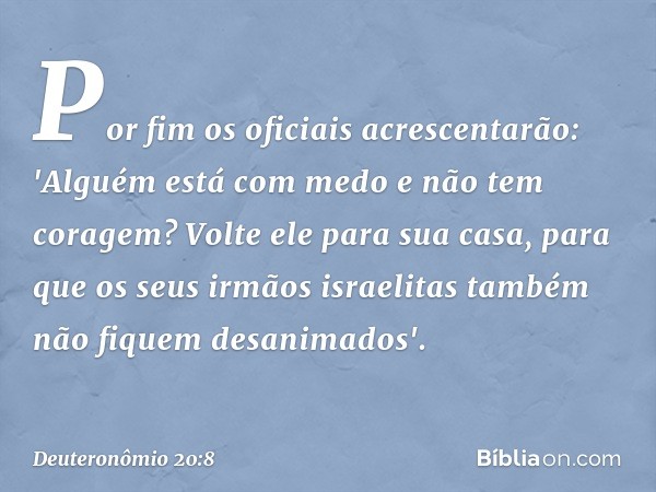 Por fim os oficiais acrescentarão: 'Alguém está com medo e não tem coragem? Volte ele para sua casa, para que os seus irmãos israelitas também não fiquem desani