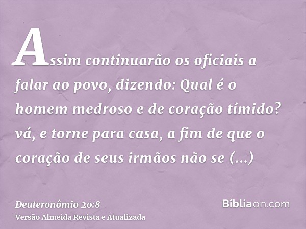 Assim continuarão os oficiais a falar ao povo, dizendo: Qual é o homem medroso e de coração tímido? vá, e torne para casa, a fim de que o coração de seus irmãos