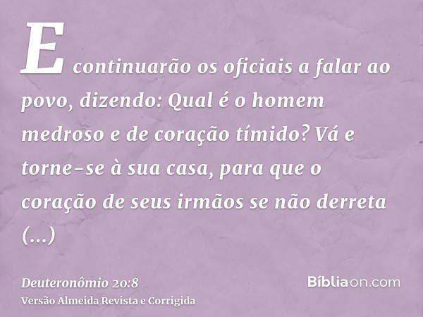 E continuarão os oficiais a falar ao povo, dizendo: Qual é o homem medroso e de coração tímido? Vá e torne-se à sua casa, para que o coração de seus irmãos se n