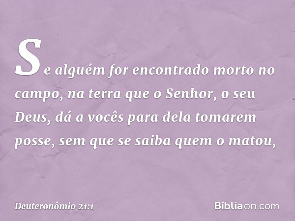 "Se alguém for encontrado morto no campo, na terra que o Senhor, o seu Deus, dá a vocês para dela tomarem posse, sem que se saiba quem o matou, -- Deuteronômio 