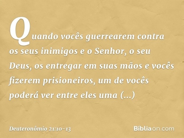 "Quando vocês guerrearem contra os seus inimigos e o Senhor, o seu Deus, os entregar em suas mãos e vocês fizerem prisioneiros, um de vocês poderá ver entre ele