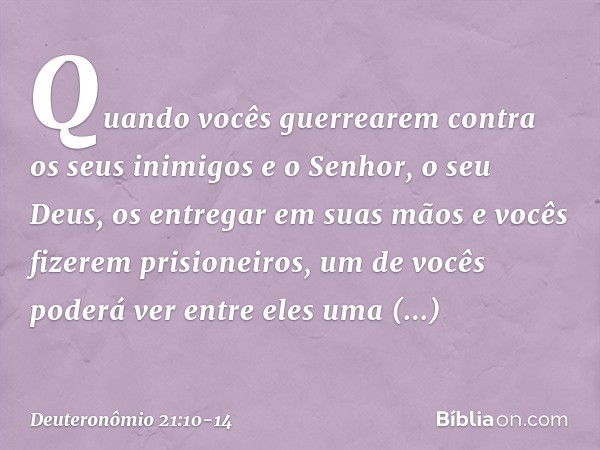 "Quando vocês guerrearem contra os seus inimigos e o Senhor, o seu Deus, os entregar em suas mãos e vocês fizerem prisioneiros, um de vocês poderá ver entre ele