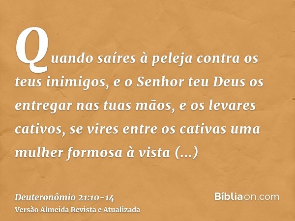 Quando saíres à peleja contra os teus inimigos, e o Senhor teu Deus os entregar nas tuas mãos, e os levares cativos,se vires entre os cativas uma mulher formosa