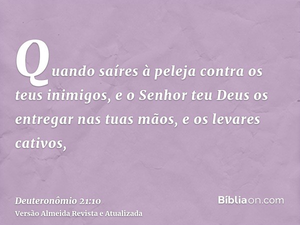 Quando saíres à peleja contra os teus inimigos, e o Senhor teu Deus os entregar nas tuas mãos, e os levares cativos,