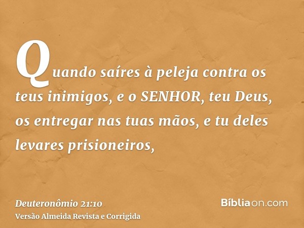 Quando saíres à peleja contra os teus inimigos, e o SENHOR, teu Deus, os entregar nas tuas mãos, e tu deles levares prisioneiros,