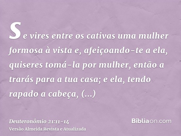 se vires entre os cativas uma mulher formosa à vista e, afeiçoando-te a ela, quiseres tomá-la por mulher,então a trarás para a tua casa; e ela, tendo rapado a c