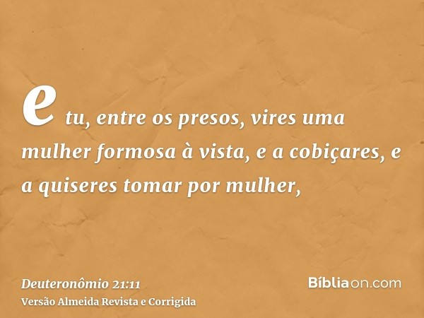 e tu, entre os presos, vires uma mulher formosa à vista, e a cobiçares, e a quiseres tomar por mulher,