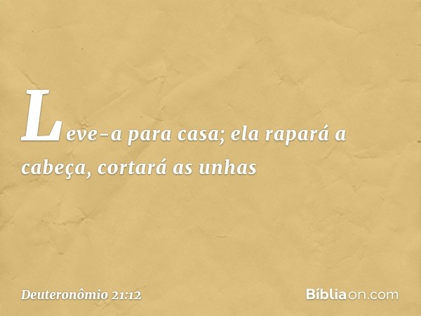 Leve-a para casa; ela rapará a cabeça, cortará as unhas -- Deuteronômio 21:12