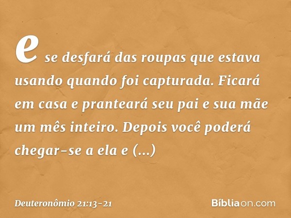 e se desfará das roupas que estava usando quando foi capturada. Ficará em casa e pranteará seu pai e sua mãe um mês inteiro. Depois você poderá chegar-se a ela 