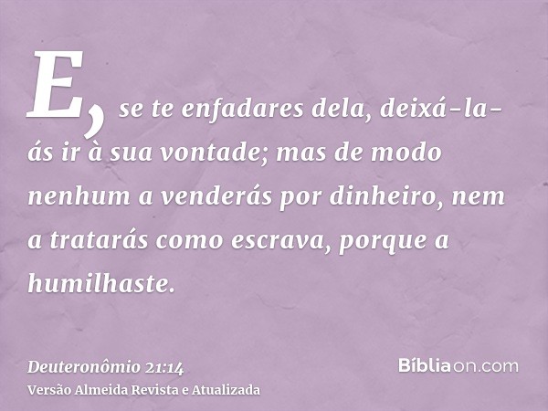 E, se te enfadares dela, deixá-la-ás ir à sua vontade; mas de modo nenhum a venderás por dinheiro, nem a tratarás como escrava, porque a humilhaste.