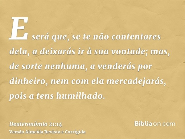 E será que, se te não contentares dela, a deixarás ir à sua vontade; mas, de sorte nenhuma, a venderás por dinheiro, nem com ela mercadejarás, pois a tens humil