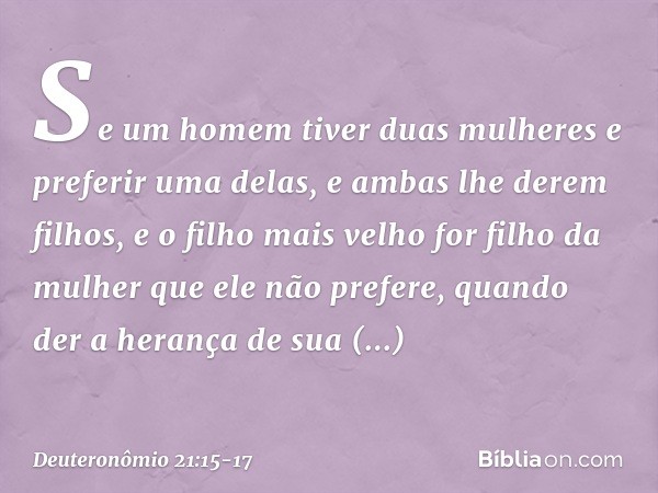 "Se um homem tiver duas mulheres e preferir uma delas, e ambas lhe derem filhos, e o filho mais velho for filho da mulher que ele não prefere, quando der a hera