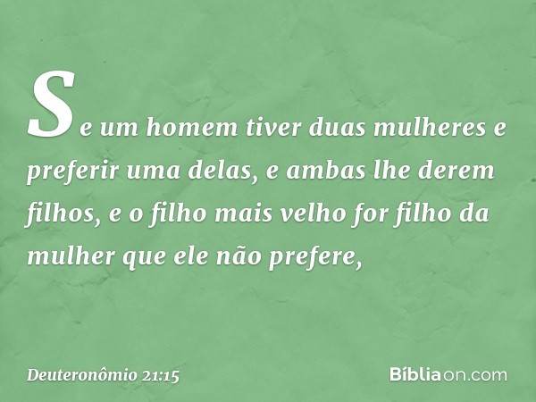 "Se um homem tiver duas mulheres e preferir uma delas, e ambas lhe derem filhos, e o filho mais velho for filho da mulher que ele não prefere, -- Deuteronômio 2