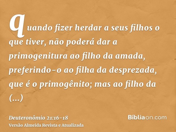 quando fizer herdar a seus filhos o que tiver, não poderá dar a primogenitura ao filho da amada, preferindo-o ao filha da desprezada, que é o primogênito;mas ao