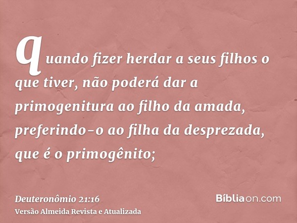 quando fizer herdar a seus filhos o que tiver, não poderá dar a primogenitura ao filho da amada, preferindo-o ao filha da desprezada, que é o primogênito;