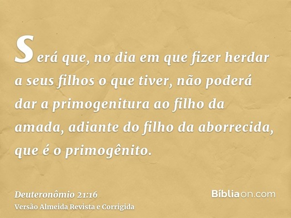 será que, no dia em que fizer herdar a seus filhos o que tiver, não poderá dar a primogenitura ao filho da amada, adiante do filho da aborrecida, que é o primog