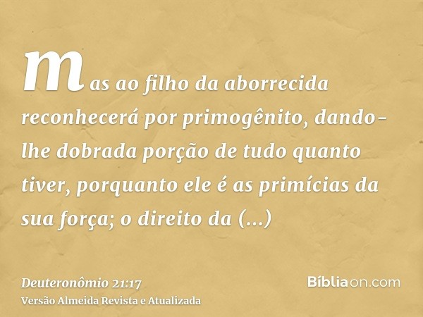 mas ao filho da aborrecida reconhecerá por primogênito, dando-lhe dobrada porção de tudo quanto tiver, porquanto ele é as primícias da sua força; o direito da p