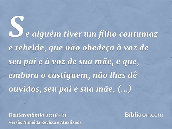 Se alguém tiver um filho contumaz e rebelde, que não obedeça à voz de seu pai e à voz de sua mãe, e que, embora o castiguem, não lhes dê ouvidos,seu pai e sua m