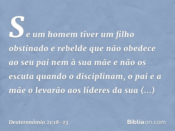 "Se um homem tiver um filho obstinado e rebelde que não obedece ao seu pai nem à sua mãe e não os escuta quando o disciplinam, o pai e a mãe o levarão aos líder