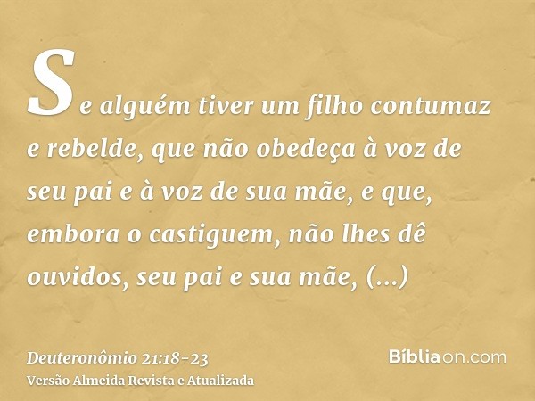 Se alguém tiver um filho contumaz e rebelde, que não obedeça à voz de seu pai e à voz de sua mãe, e que, embora o castiguem, não lhes dê ouvidos,seu pai e sua m