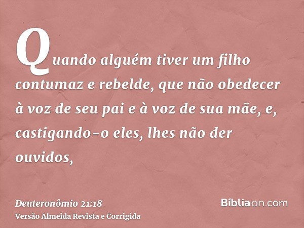 Quando alguém tiver um filho contumaz e rebelde, que não obedecer à voz de seu pai e à voz de sua mãe, e, castigando-o eles, lhes não der ouvidos,