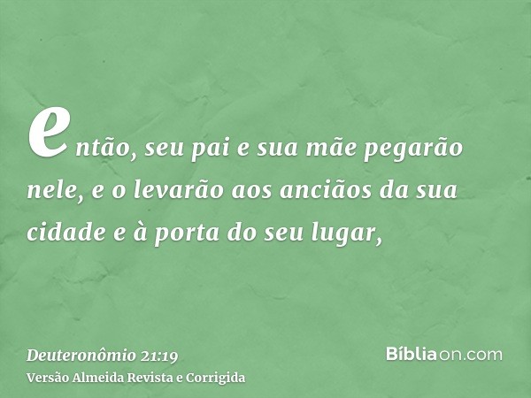 então, seu pai e sua mãe pegarão nele, e o levarão aos anciãos da sua cidade e à porta do seu lugar,