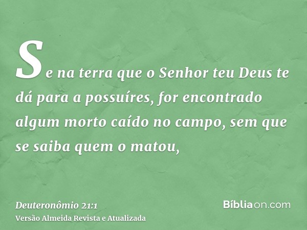 Se na terra que o Senhor teu Deus te dá para a possuíres, for encontrado algum morto caído no campo, sem que se saiba quem o matou,