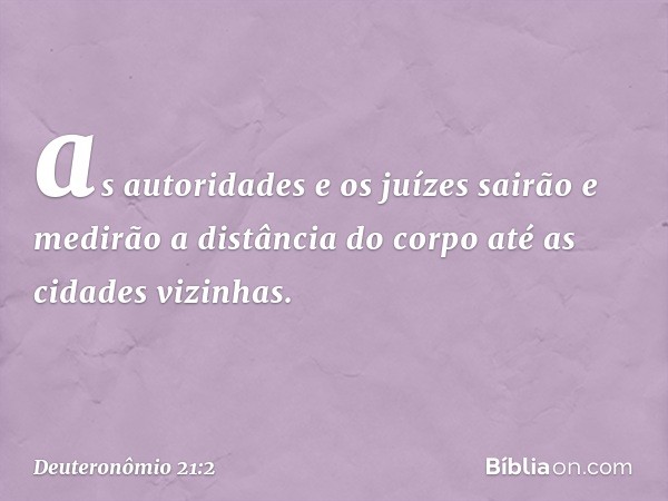 as autoridades e os juízes sairão e medirão a distância do corpo até as cidades vizinhas. -- Deuteronômio 21:2