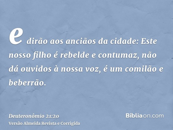 e dirão aos anciãos da cidade: Este nosso filho é rebelde e contumaz, não dá ouvidos à nossa voz, é um comilão e beberrão.