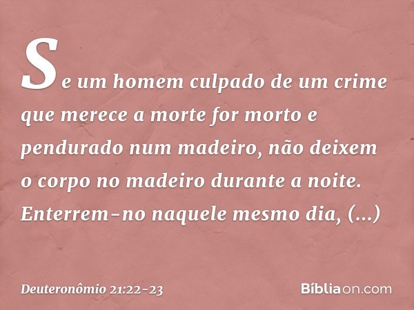 "Se um homem culpado de um crime que merece a morte for morto e pendurado num madeiro, não deixem o corpo no madeiro durante a noite. Enterrem-no naquele mesmo