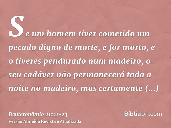 Se um homem tiver cometido um pecado digno de morte, e for morto, e o tiveres pendurado num madeiro,o seu cadáver não permanecerá toda a noite no madeiro, mas c