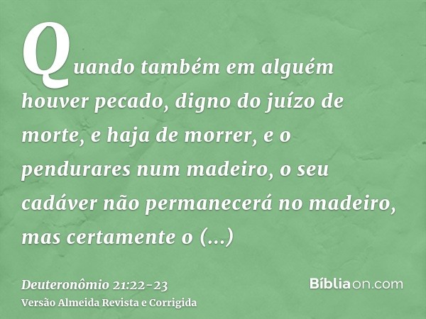 Quando também em alguém houver pecado, digno do juízo de morte, e haja de morrer, e o pendurares num madeiro,o seu cadáver não permanecerá no madeiro, mas certa