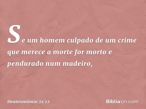 "Se um homem culpado de um crime que merece a morte for morto e pendurado num madeiro, -- Deuteronômio 21:22