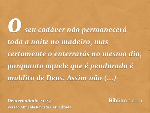 o seu cadáver não permanecerá toda a noite no madeiro, mas certamente o enterrarás no mesmo dia; porquanto aquele que é pendurado é maldito de Deus. Assim não c