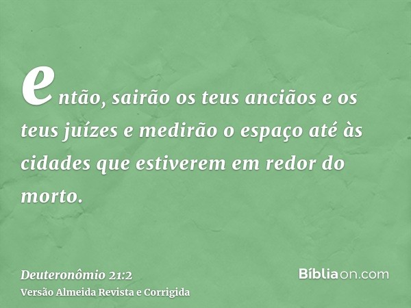 então, sairão os teus anciãos e os teus juízes e medirão o espaço até às cidades que estiverem em redor do morto.
