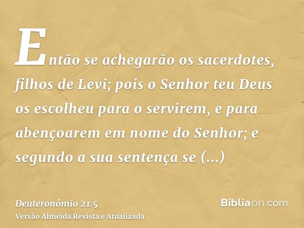 Então se achegarão os sacerdotes, filhos de Levi; pois o Senhor teu Deus os escolheu para o servirem, e para abençoarem em nome do Senhor; e segundo a sua sente