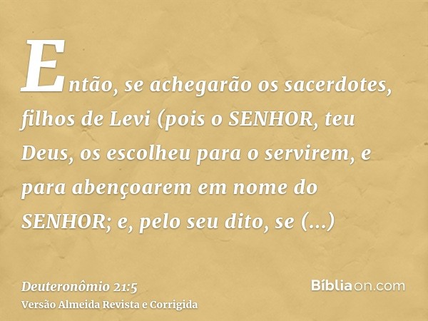 Então, se achegarão os sacerdotes, filhos de Levi (pois o SENHOR, teu Deus, os escolheu para o servirem, e para abençoarem em nome do SENHOR; e, pelo seu dito, 