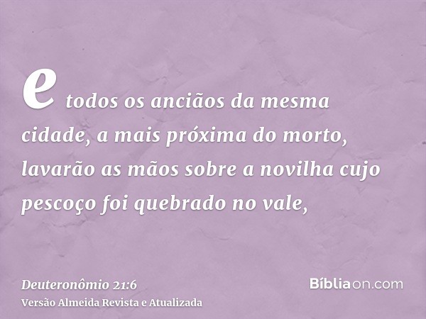 e todos os anciãos da mesma cidade, a mais próxima do morto, lavarão as mãos sobre a novilha cujo pescoço foi quebrado no vale,