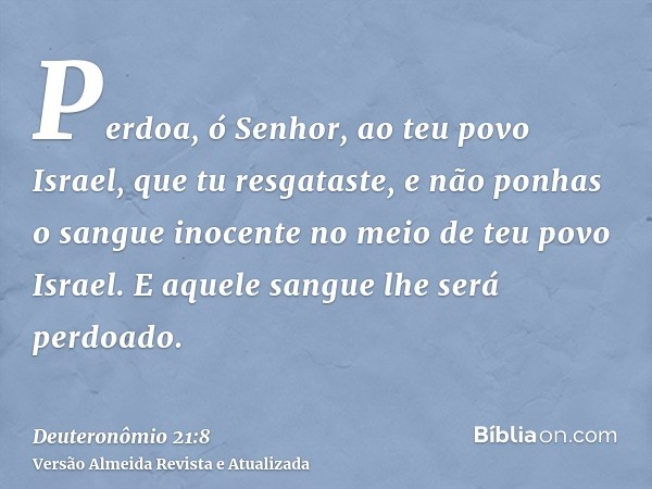 Perdoa, ó Senhor, ao teu povo Israel, que tu resgataste, e não ponhas o sangue inocente no meio de teu povo Israel. E aquele sangue lhe será perdoado.