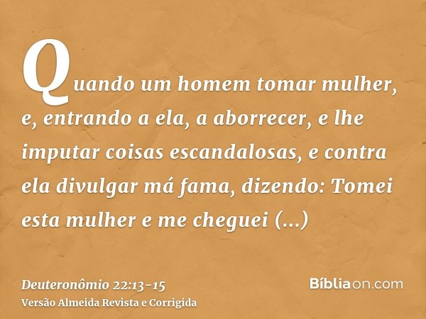 Quando um homem tomar mulher, e, entrando a ela, a aborrecer,e lhe imputar coisas escandalosas, e contra ela divulgar má fama, dizendo: Tomei esta mulher e me c