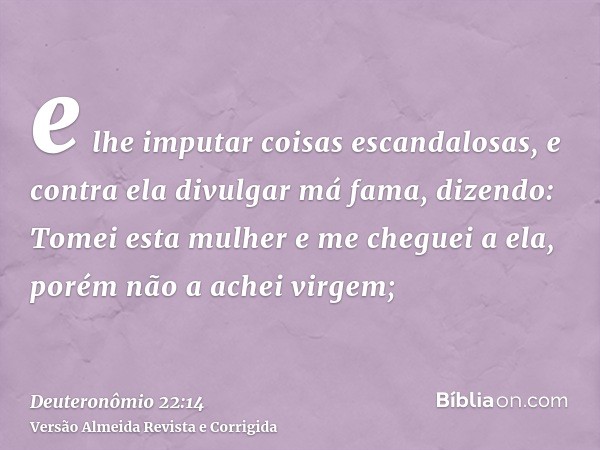 e lhe imputar coisas escandalosas, e contra ela divulgar má fama, dizendo: Tomei esta mulher e me cheguei a ela, porém não a achei virgem;