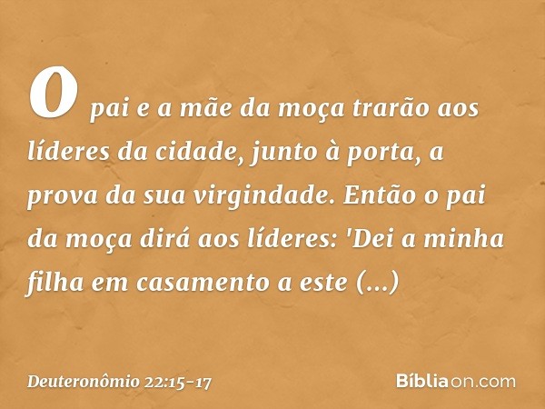 o pai e a mãe da moça trarão aos líderes da cidade, junto à porta, a prova da sua virgindade. Então o pai da moça dirá aos líderes: 'Dei a minha filha em casame