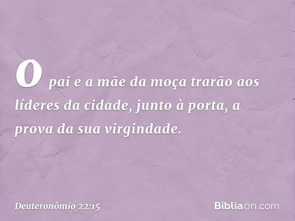 o pai e a mãe da moça trarão aos líderes da cidade, junto à porta, a prova da sua virgindade. -- Deuteronômio 22:15