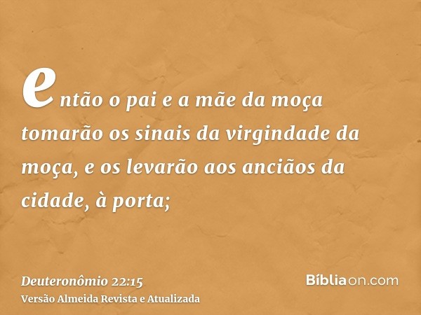 então o pai e a mãe da moça tomarão os sinais da virgindade da moça, e os levarão aos anciãos da cidade, à porta;