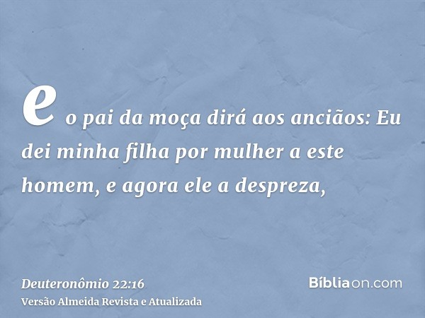 e o pai da moça dirá aos anciãos: Eu dei minha filha por mulher a este homem, e agora ele a despreza,