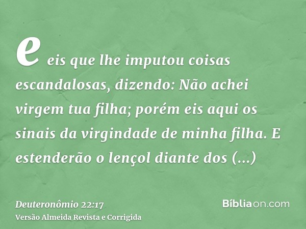 e eis que lhe imputou coisas escandalosas, dizendo: Não achei virgem tua filha; porém eis aqui os sinais da virgindade de minha filha. E estenderão o lençol dia