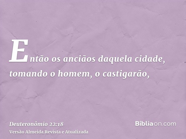 Então os anciãos daquela cidade, tomando o homem, o castigarão,